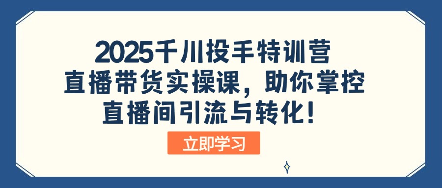 2025千川投手特训营：直播带货实操课，助你掌控直播间引流与转化