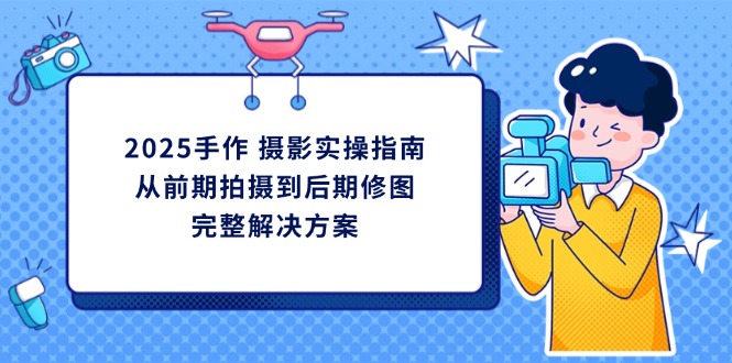 2025手作 摄影实操指南，从前期拍摄到后期修图的完整解决方案