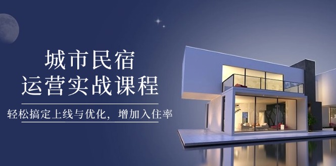城市民宿运营实战课程，轻松搞定上线与优化，增加入住率