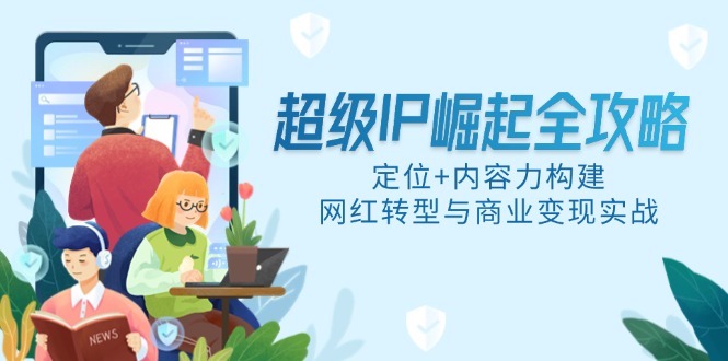 超级IP崛起全攻略，定位+内容力构建，网红转型与商业变现实战