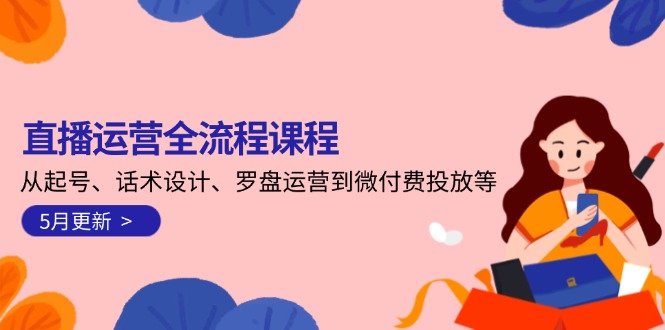 直播运营全流程课程-5月更新：从起号、话术设计、罗盘运营到微付费投放等