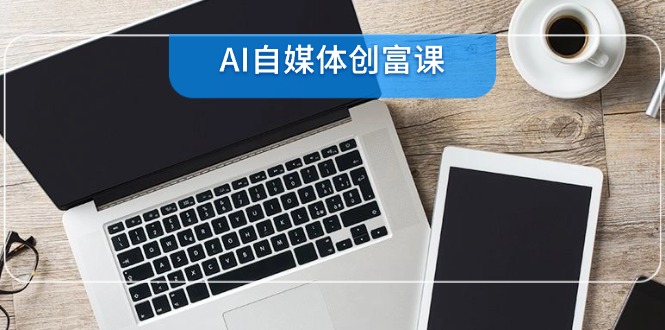 AI自媒体创富课，账号准备到直播带货，零基础22项技能速成