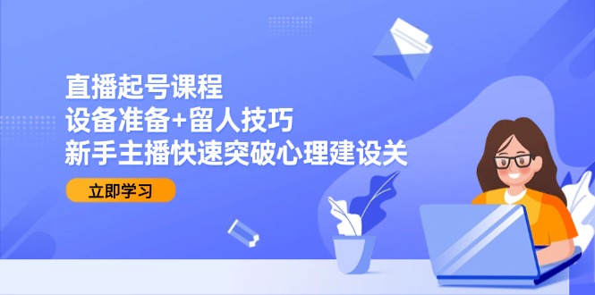 直播起号课程：设备准备+留人技巧，新手主播快速突破心理建设关
