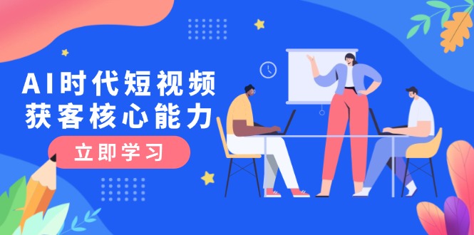 AI时代短视频获客核心课程，三大必备技能解析，认知升级关键要点