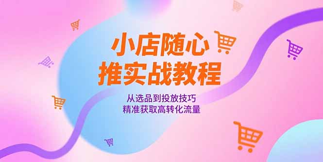 小店随心推实战教程，从选品到投放技巧，精准获取高转化流量