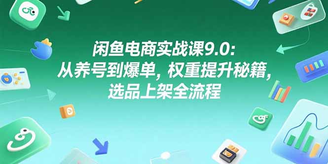 闲鱼电商实战课9.0：从养号到爆单，权重提升秘籍，选品上架全流程