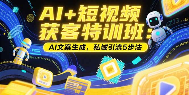 AI+短视频获客特训班：账号定位技巧，AI文案生成，私域引流5步法