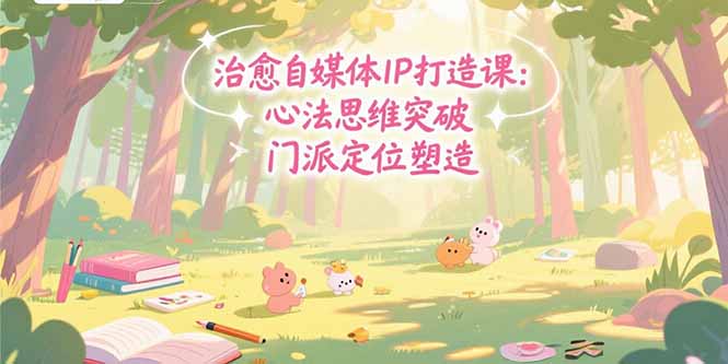 治愈自媒体IP打造课：心法思维突破，门派定位塑造，商业闭环搭建