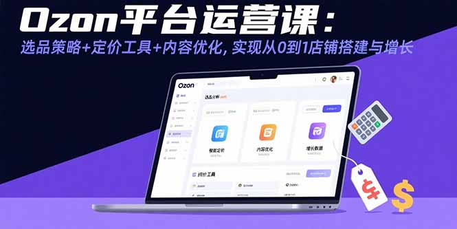 Ozon平台运营课：选品策略+定价工具+内容优化，实现从0到1店铺搭建与增长