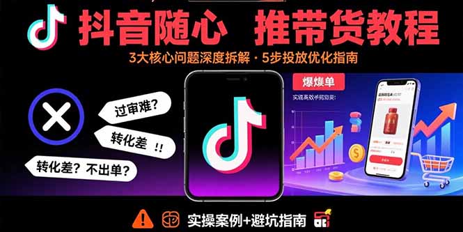 抖音随心推带货教程：拆解过审难/转化差/不出单 等常见问题 实现高效带货