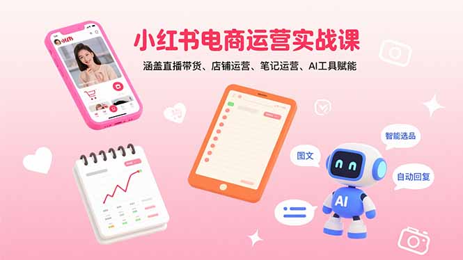 小红书电商运营实战课：涵盖直播带货、店铺运营、笔记运营、AI工具赋能
