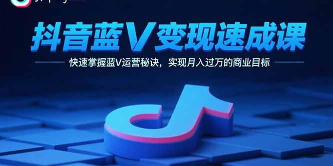 抖音蓝V变现速成课，快速掌握蓝V运营秘诀，实现月入过万的商业目标