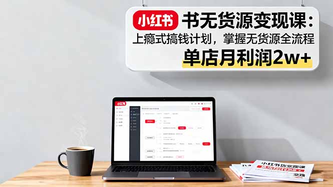 小红书无货源变现课：上瘾式搞钱计划，掌握无货源全流程，单店月利润2w+