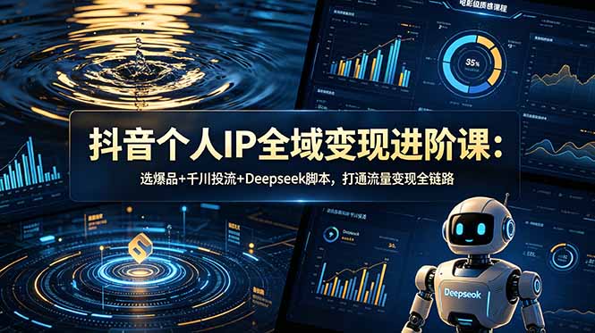 抖音个人IP全域变现进阶课:选爆品+千川投流+Deepseek脚本,打通流量变现全链路