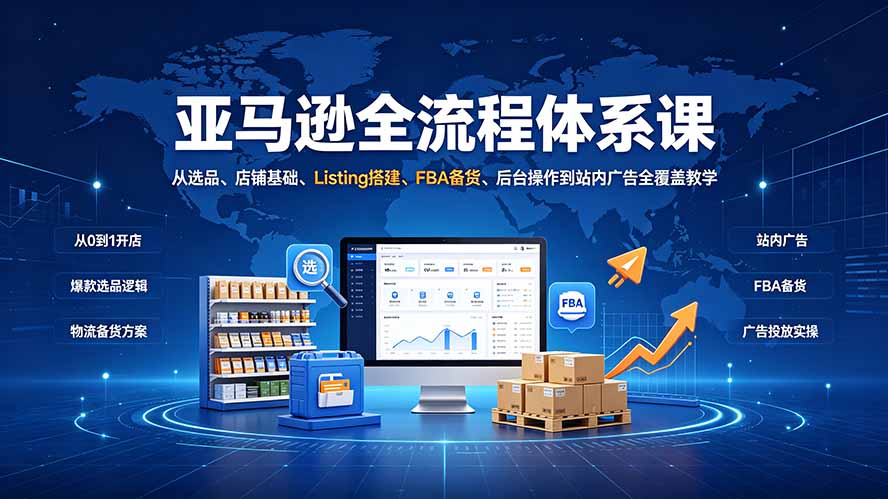 亚马逊全流程体系课：从选品、店铺基础、Listing搭建、FBA备货、后台操作到站内广告全覆盖教学